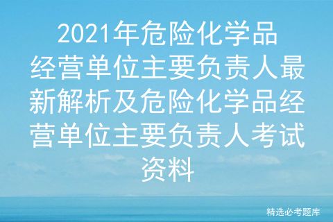 2021年危险化学品经营单位主要负责人最新解析及危险化学品经营单位主要负责人考试资料